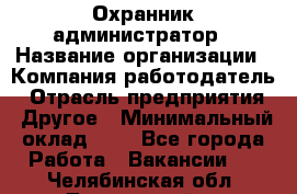 Охранник-администратор › Название организации ­ Компания-работодатель › Отрасль предприятия ­ Другое › Минимальный оклад ­ 1 - Все города Работа » Вакансии   . Челябинская обл.,Трехгорный г.